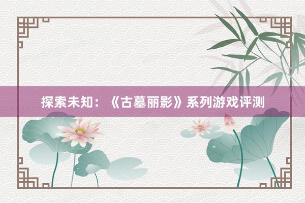 探索未知：《古墓丽影》系列游戏评测