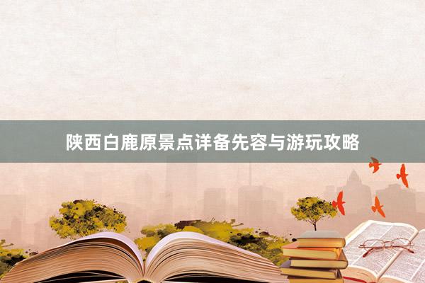 陕西白鹿原景点详备先容与游玩攻略