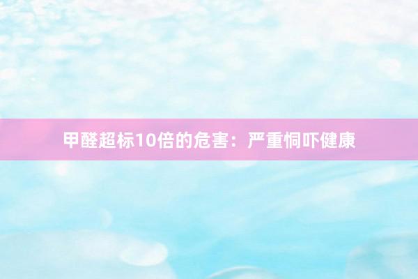 甲醛超标10倍的危害：严重恫吓健康