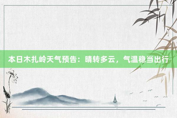 本日木扎岭天气预告：晴转多云，气温稳当出行
