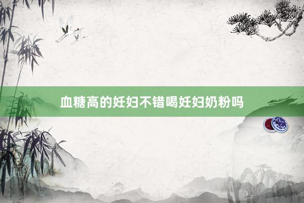 血糖高的妊妇不错喝妊妇奶粉吗