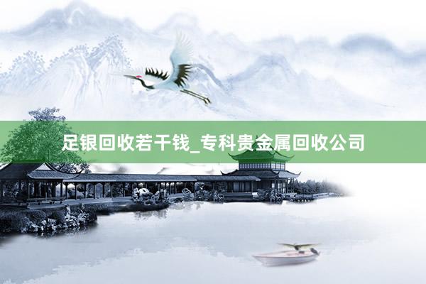 足银回收若干钱_专科贵金属回收公司