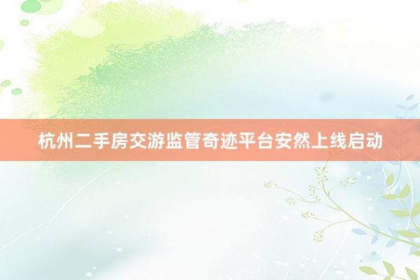 杭州二手房交游监管奇迹平台安然上线启动