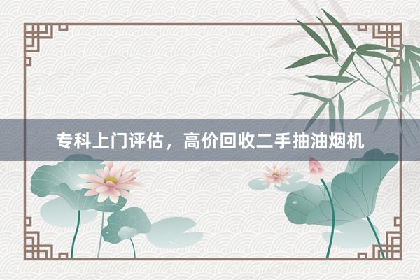 专科上门评估，高价回收二手抽油烟机